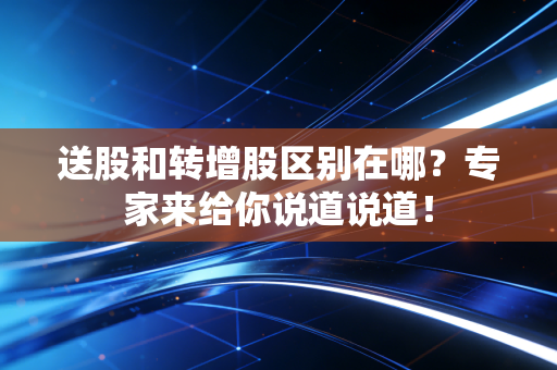 送股和转增股区别在哪？专家来给你说道说道！