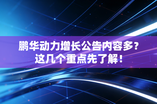 鹏华动力增长公告内容多？这几个重点先了解！