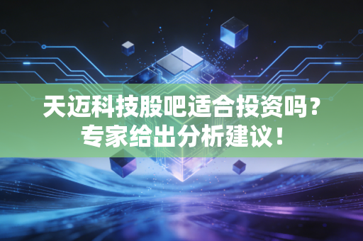 天迈科技股吧适合投资吗？专家给出分析建议！