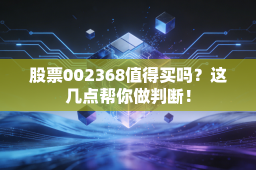 股票002368值得买吗？这几点帮你做判断！