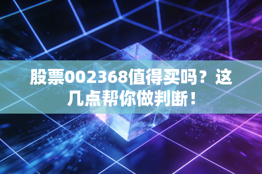股票002368值得买吗？这几点帮你做判断！