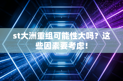 st大洲重组可能性大吗？这些因素要考虑！
