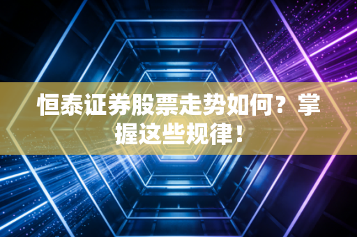 恒泰证券股票走势如何？掌握这些规律！