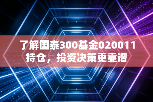 了解国泰300基金020011持仓，投资决策更靠谱