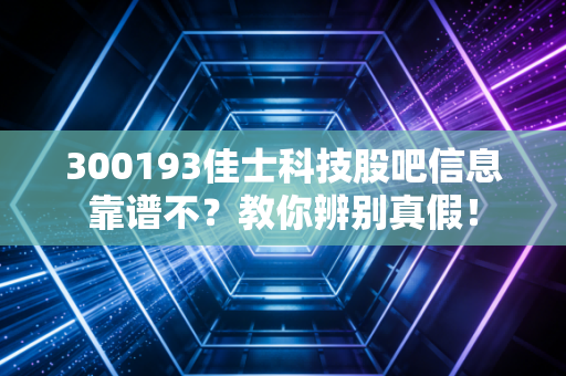 300193佳士科技股吧信息靠谱不？教你辨别真假！