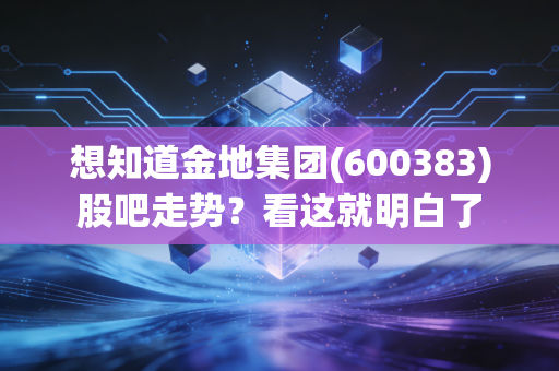 想知道金地集团(600383)股吧走势？看这就明白了