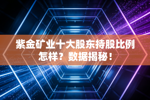 紫金矿业十大股东持股比例怎样？数据揭秘！