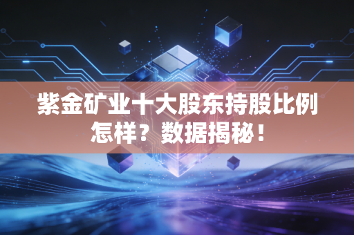 紫金矿业十大股东持股比例怎样？数据揭秘！