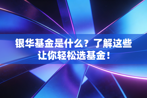 银华基金是什么?了解这些让你轻松选基金!