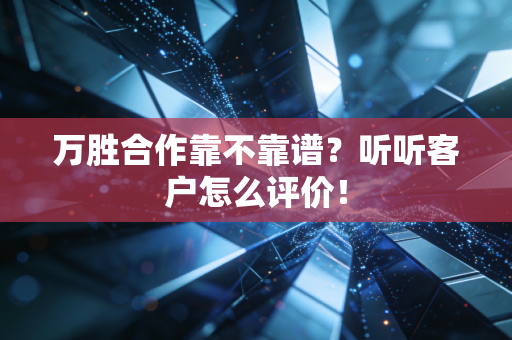 万胜合作靠不靠谱？听听客户怎么评价！