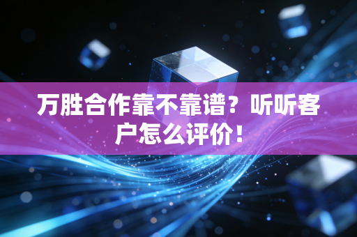 万胜合作靠不靠谱？听听客户怎么评价！