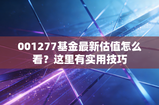 001277基金最新估值怎么看？这里有实用技巧
