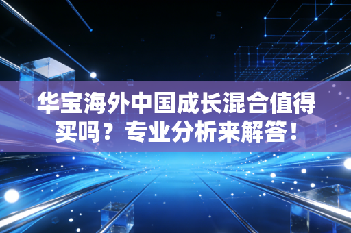 华宝海外中国成长混合值得买吗？专业分析来解答！