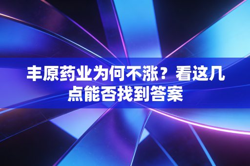 丰原药业为何不涨？看这几点能否找到答案
