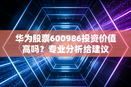 华为股票600986投资价值高吗？专业分析给建议