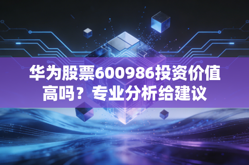 华为股票600986投资价值高吗？专业分析给建议