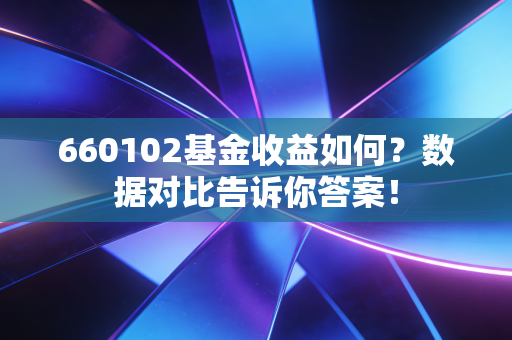 660102基金收益如何？数据对比告诉你答案！