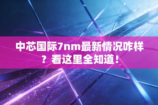 中芯国际7nm最新情况咋样？看这里全知道！