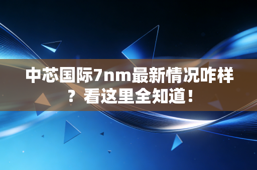 中芯国际7nm最新情况咋样？看这里全知道！