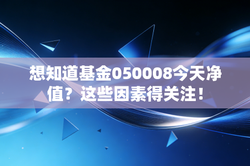 想知道基金050008今天净值？这些因素得关注！