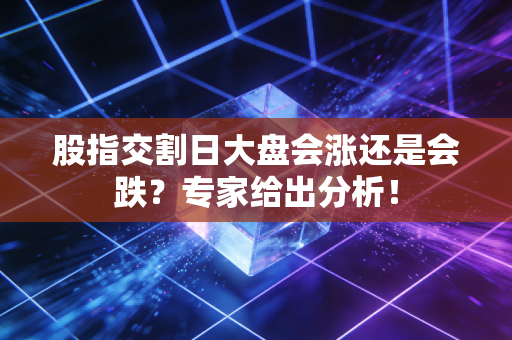 股指交割日大盘会涨还是会跌？专家给出分析！