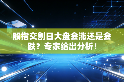 股指交割日大盘会涨还是会跌？专家给出分析！