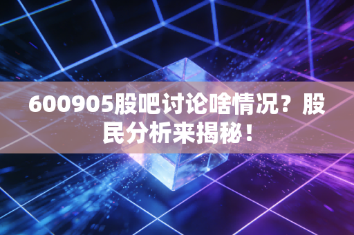 600905股吧讨论啥情况？股民分析来揭秘！