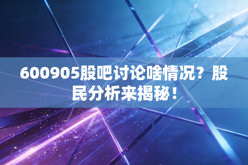 600905股吧讨论啥情况？股民分析来揭秘！