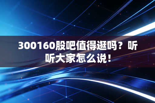 300160股吧值得逛吗？听听大家怎么说！