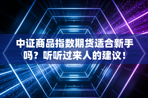 中证商品指数期货适合新手吗？听听过来人的建议！