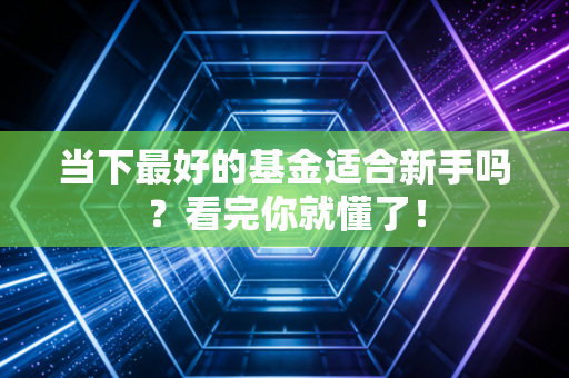 当下最好的基金适合新手吗？看完你就懂了！