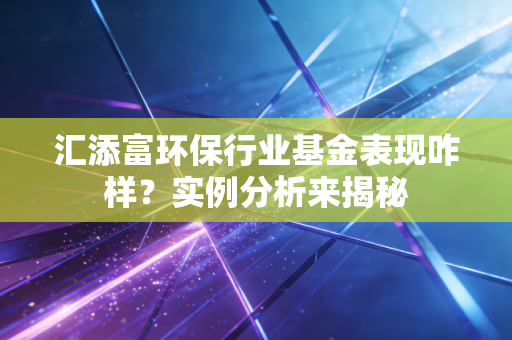 汇添富环保行业基金表现咋样？实例分析来揭秘