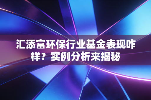 汇添富环保行业基金表现咋样？实例分析来揭秘