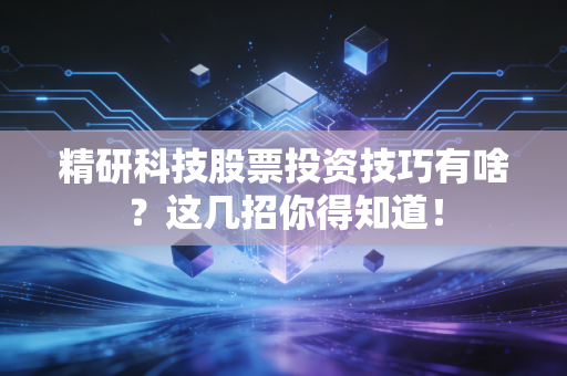 精研科技股票投资技巧有啥？这几招你得知道！