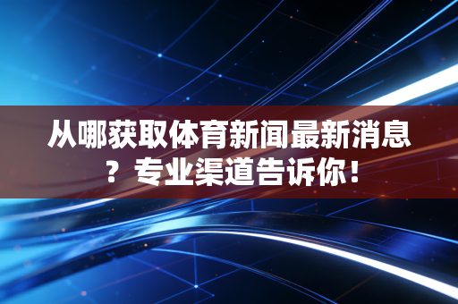 从哪获取体育新闻最新消息?专业渠道告诉你!