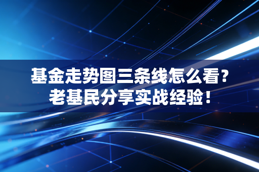 基金走势图三条线怎么看？老基民分享实战经验！