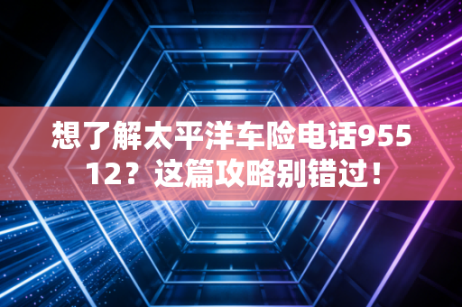 想了解太平洋车险电话95512?这篇攻略别错过!
