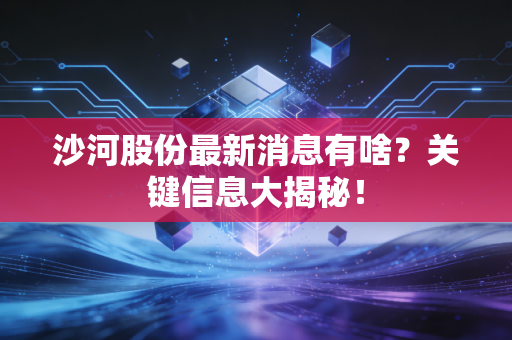 沙河股份最新消息有啥？关键信息大揭秘！