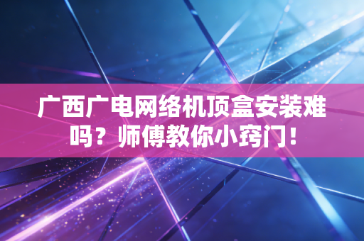广西广电网络机顶盒安装难吗?师傅教你小窍门!