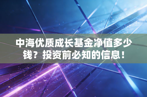 中海优质成长基金净值多少钱？投资前必知的信息！