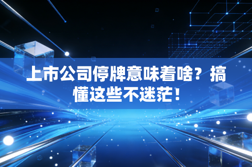 上市公司停牌意味着啥？搞懂这些不迷茫！