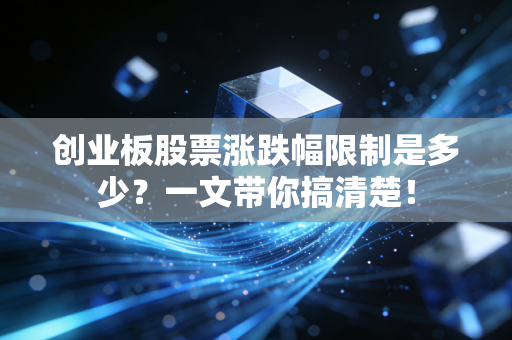 创业板股票涨跌幅限制是多少？一文带你搞清楚！