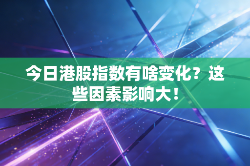 今日港股指数有啥变化？这些因素影响大！