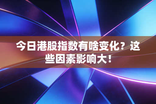 今日港股指数有啥变化？这些因素影响大！