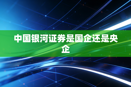 中国银河证券是国企还是央企