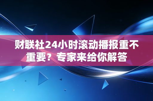 财联社24小时滚动播报重不重要？专家来给你解答