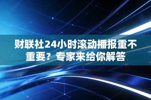 财联社24小时滚动播报重不重要？专家来给你解答