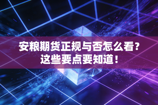安粮期货正规与否怎么看？这些要点要知道！