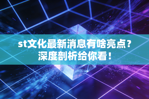 st文化最新消息有啥亮点？深度剖析给你看！