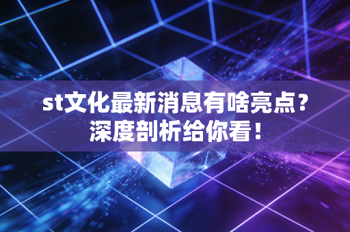 st文化最新消息有啥亮点？深度剖析给你看！